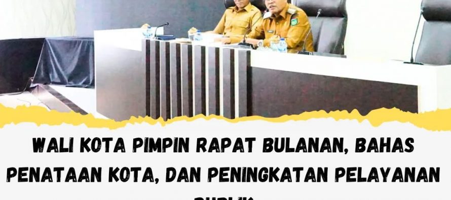 WALI KOTA PIMPIN RAPAT BULANAN, BAHAS PENATAAN KOTA DAN PENINGKATAN PELAYANAN PUBLIk